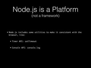 Node.js is a Platform 
(not a framework) 
• Node.js includes some utilities to make it consistent with the 
browser, like: 
• Timer API: setTimeout 
• Console API: console.log 
 
