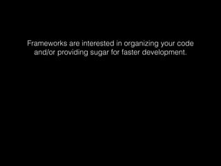 Frameworks are interested in organizing your code 
and/or providing sugar for faster development. 
 
