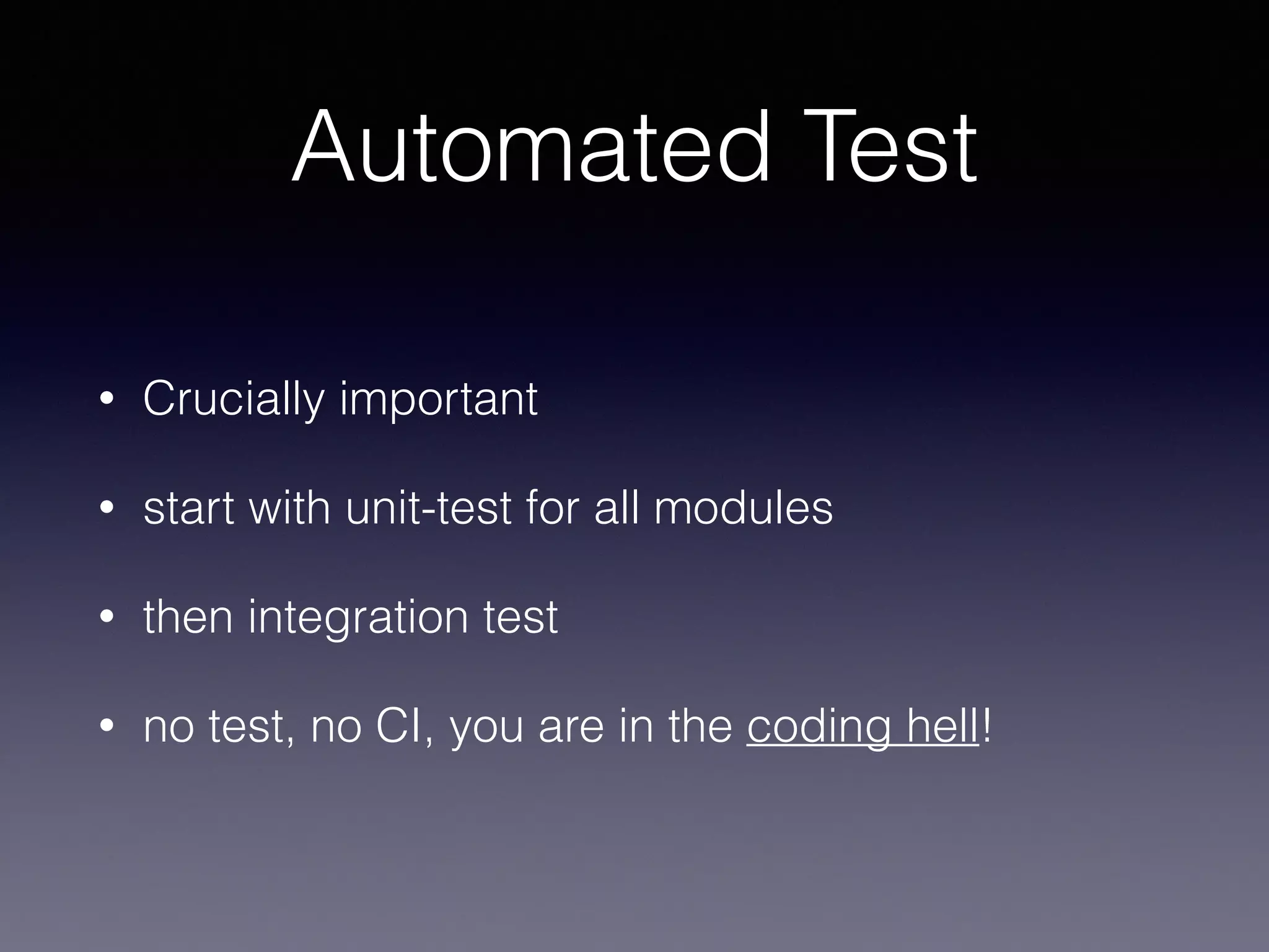 Automated Test 
• Crucially important 
• start with unit-test for all modules 
• then integration test 
• no test, no CI, you are in the coding hell! 
 