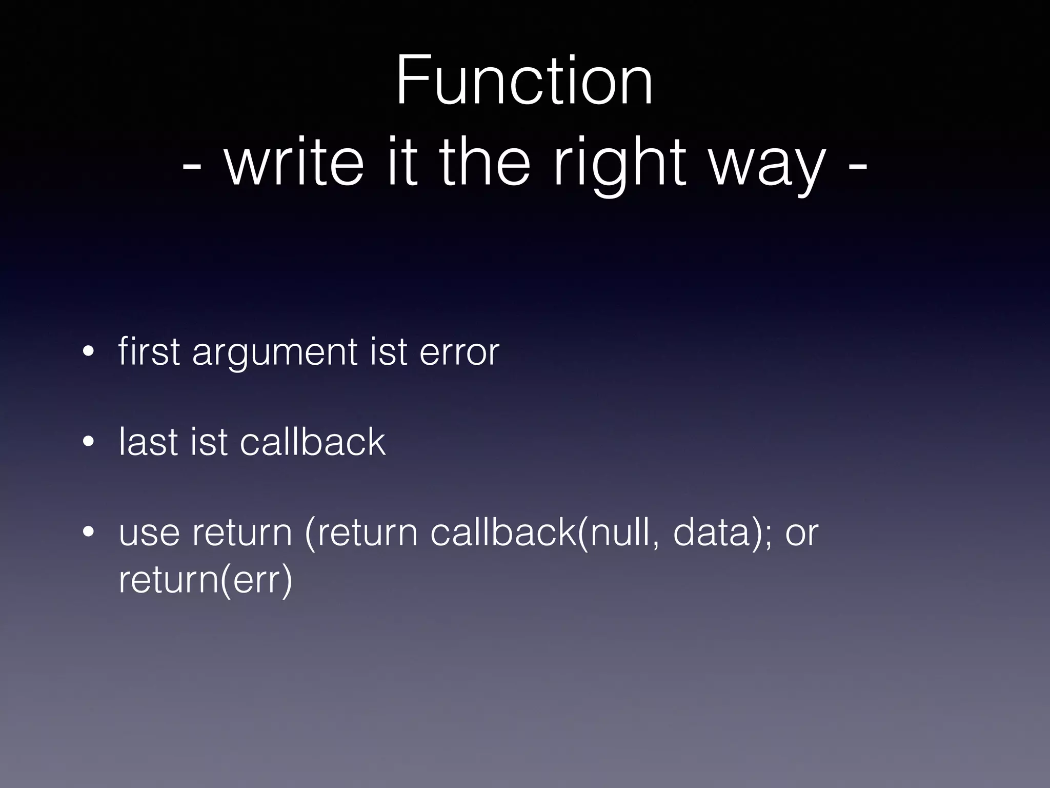 Function 
- write it the right way - 
• first argument ist error 
• last ist callback 
• use return (return callback(null, data); or 
return(err) 
 