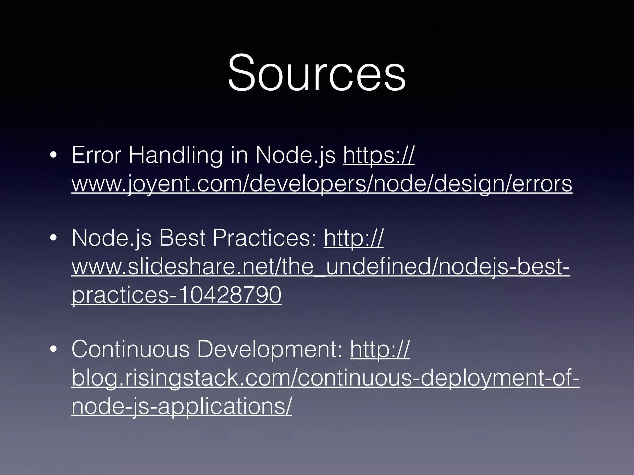 Sources 
• Error Handling in Node.js https:// 
www.joyent.com/developers/node/design/errors 
• Node.js Best Practices: http:// 
www.slideshare.net/the_undefined/nodejs-best-practices- 
10428790 
• Continuous Development: http:// 
blog.risingstack.com/continuous-deployment-of-node- 
js-applications/ 
 