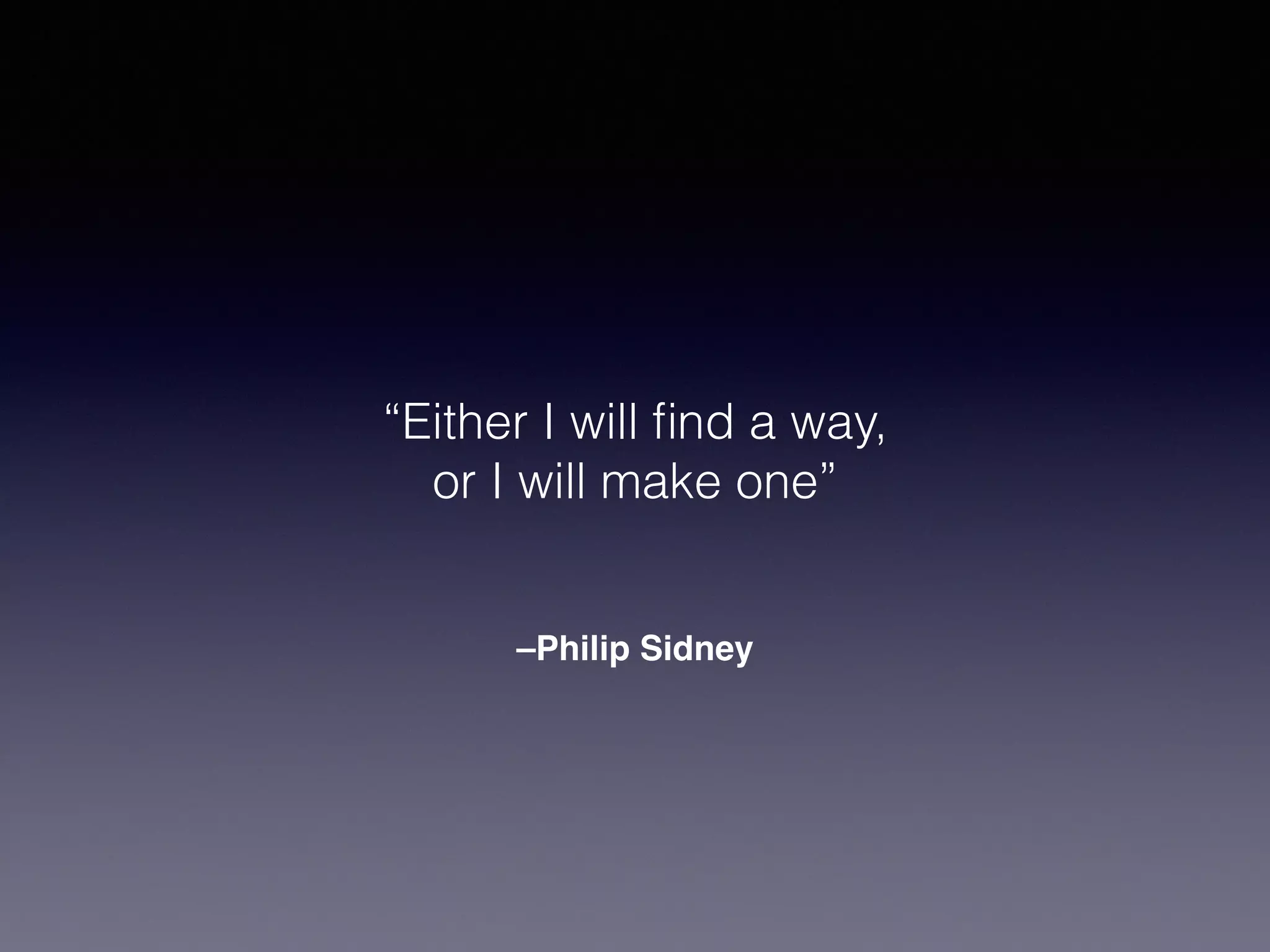 “Either I will find a way, 
or I will make one” 
–Philip Sidney 
