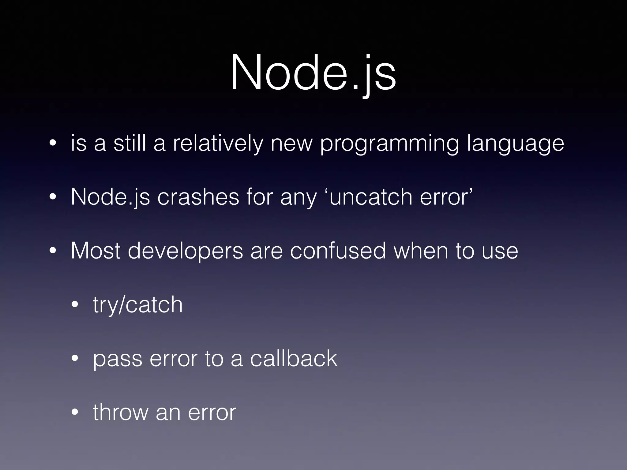 Node.js 
• is a still a relatively new programming language 
• Node.js crashes for any ‘uncatch error’ 
• Most developers are confused when to use 
• try/catch 
• pass error to a callback 
• throw an error 
 