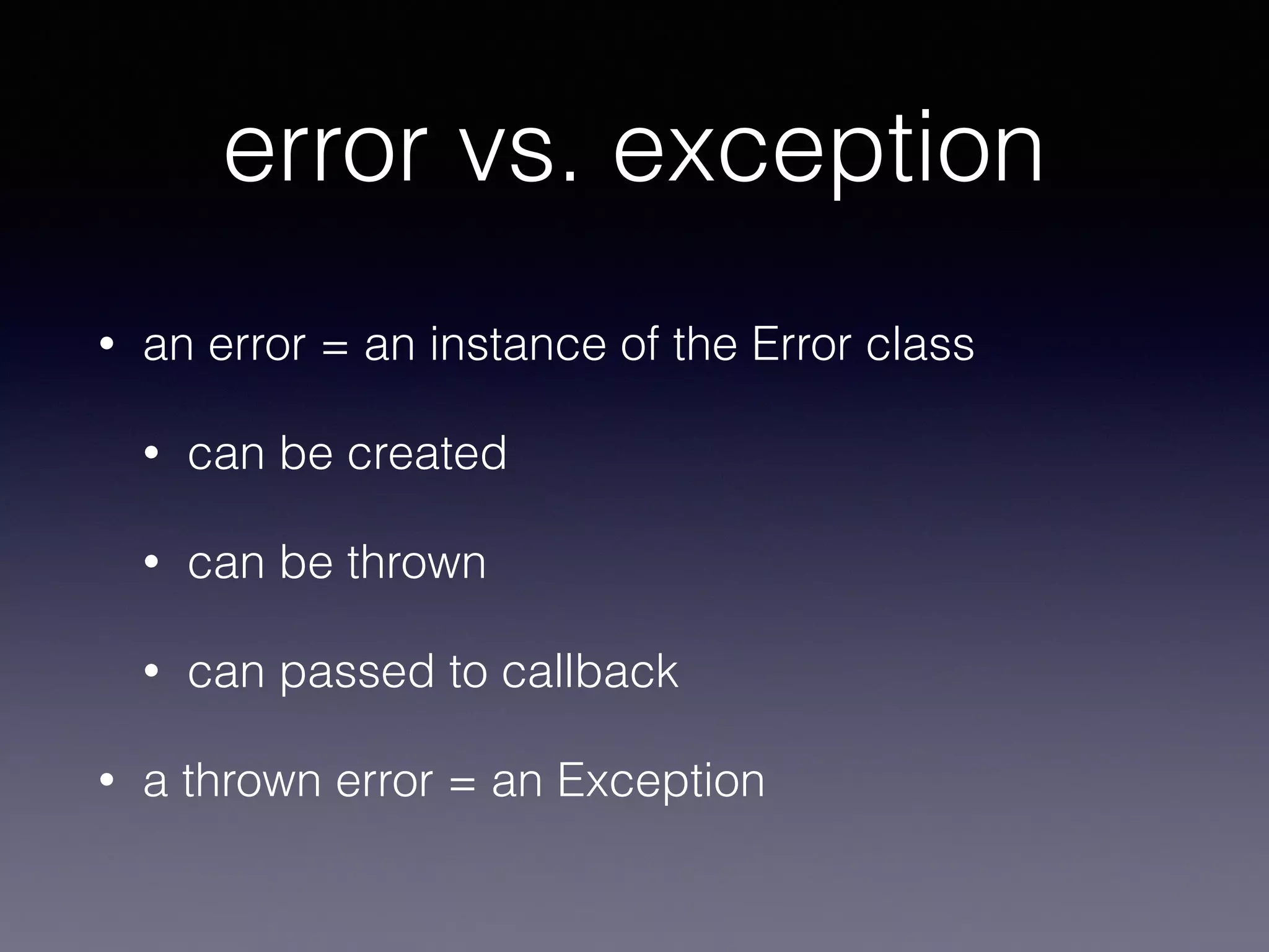 error vs. exception 
• an error = an instance of the Error class 
• can be created 
• can be thrown 
• can passed to callback 
• a thrown error = an Exception 
 