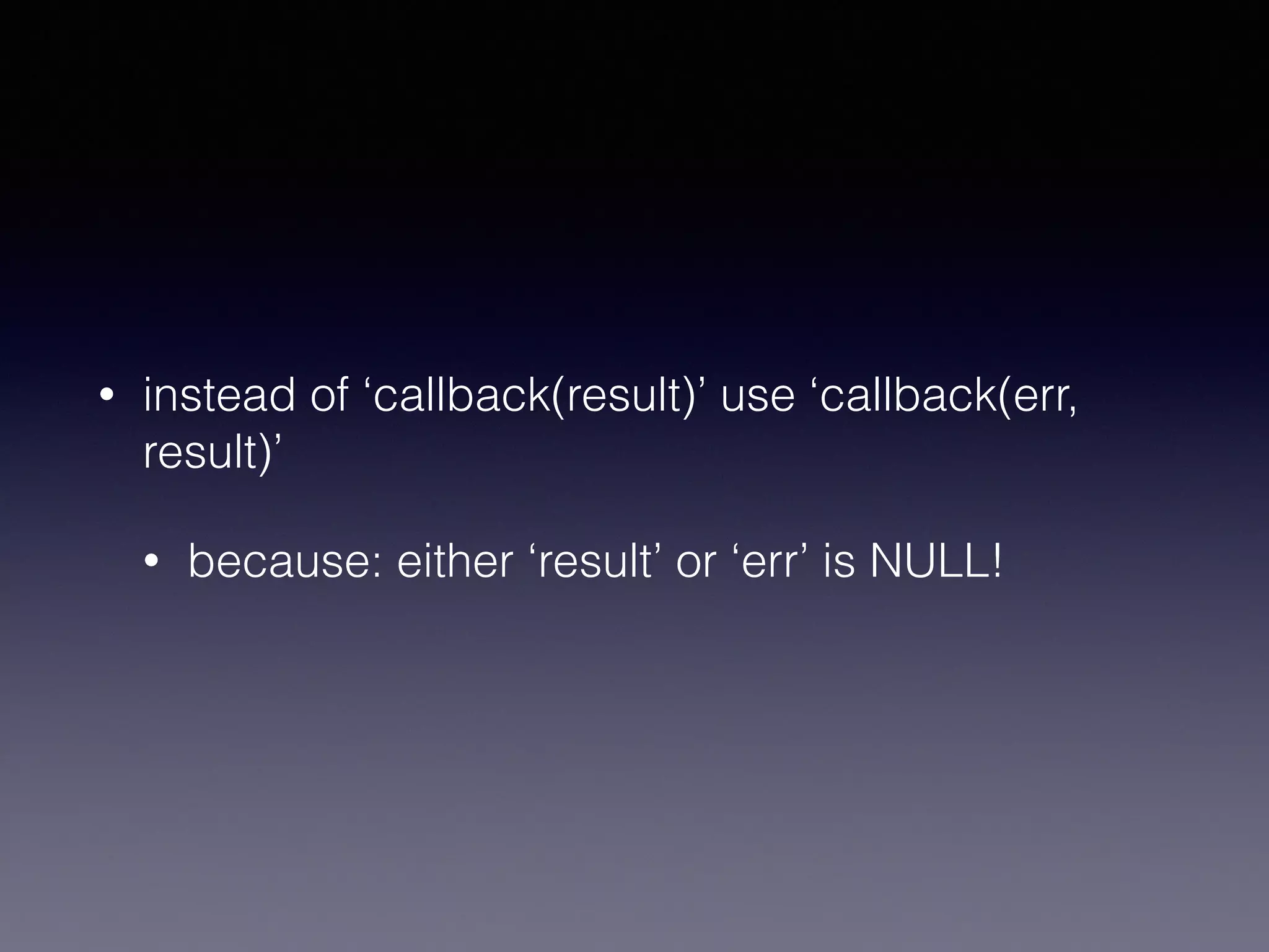 • instead of ‘callback(result)’ use ‘callback(err, 
result)’ 
• because: either ‘result’ or ‘err’ is NULL! 
 
