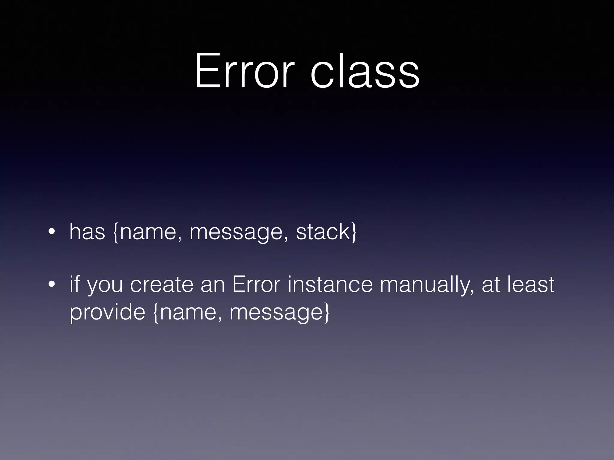 Error class 
• has {name, message, stack} 
• if you create an Error instance manually, at least 
provide {name, message} 
 