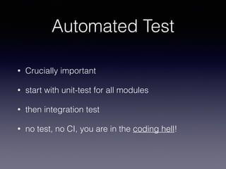 Automated Test 
• Crucially important 
• start with unit-test for all modules 
• then integration test 
• no test, no CI, you are in the coding hell! 
 