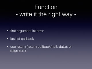 Function 
- write it the right way - 
• first argument ist error 
• last ist callback 
• use return (return callback(null, data); or 
return(err) 
 