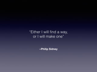 “Either I will find a way, 
or I will make one” 
–Philip Sidney 
