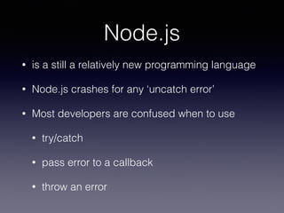 Node.js 
• is a still a relatively new programming language 
• Node.js crashes for any ‘uncatch error’ 
• Most developers are confused when to use 
• try/catch 
• pass error to a callback 
• throw an error 
 
