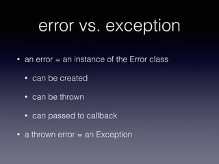 error vs. exception 
• an error = an instance of the Error class 
• can be created 
• can be thrown 
• can passed to callback 
• a thrown error = an Exception 
 
