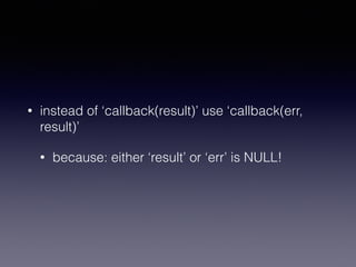 • instead of ‘callback(result)’ use ‘callback(err, 
result)’ 
• because: either ‘result’ or ‘err’ is NULL! 
 