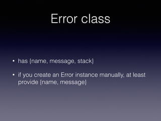 Error class 
• has {name, message, stack} 
• if you create an Error instance manually, at least 
provide {name, message} 
 