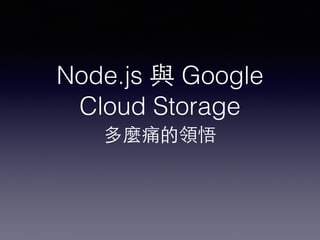 Node.js 與 Google 
Cloud Storage 
多麼痛的領悟 
 