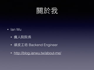 關於我 
• Ian Wu 
• 瘋⼈人院院⻑⾧長 
• 頑⽪皮⼯工坊 Backend Engineer 
• http://blog.ianwu.tw/about-me/ 
 