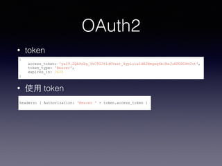 OAuth2 
• token 
{ 
access_token: 'ya29.2QA9sZg_YtCTGJf1d6Vzxr_4ypioiaIdHJBmgxq6b1HsJuAPODCHnCvt', 
token_type: 'Bearer', 
expires_in: 3600 
} 
• 使⽤用 token 
headers: { Authorization: 'Bearer ' + token.access_token } 
 