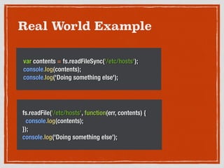 Real World Example
var contents = fs.readFileSync('/etc/hosts');
console.log(contents);
console.log('Doing something else');
!
fs.readFile('/etc/hosts', function(err, contents) {
console.log(contents);
});
console.log('Doing something else’);
 