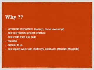 - Javascript everywhere
- can freely decide project structure
- same with front-end code
- reusable
- familiar to us
- can happily work with JSON style databases (MariaDB,MongoDB)
Why ??
(Hooray!, rise of Javascript)
 