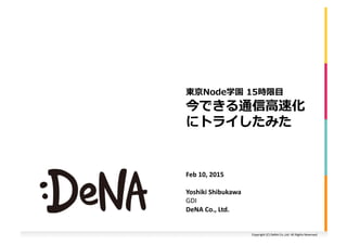 Copyright	
  (C)	
  DeNA	
  Co.,Ltd.	
  All	
  Rights	
  Reserved.	
  
今できる通信⾼高速化
にトライしたみた	
  
東京Node学園	
  15時限⽬目	
  
Feb	
  10,	
  2015	
  
Yoshiki	
  Shibukawa	
  
GDI	
  
DeNA	
  Co.,	
  Ltd.	
  	
  
 