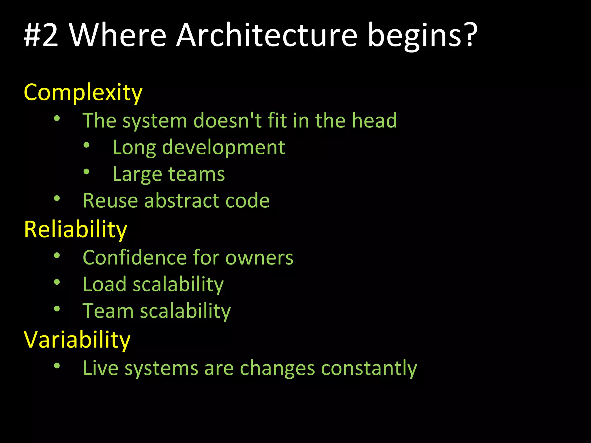 #2 Where Architecture begins?
Complexity
• The system doesn't fit in the head
• Long development
• Large teams
• Reuse abstract code
Reliability
• Confidence for owners
• Load scalability
• Team scalability
Variability
• Live systems are changes constantly
 