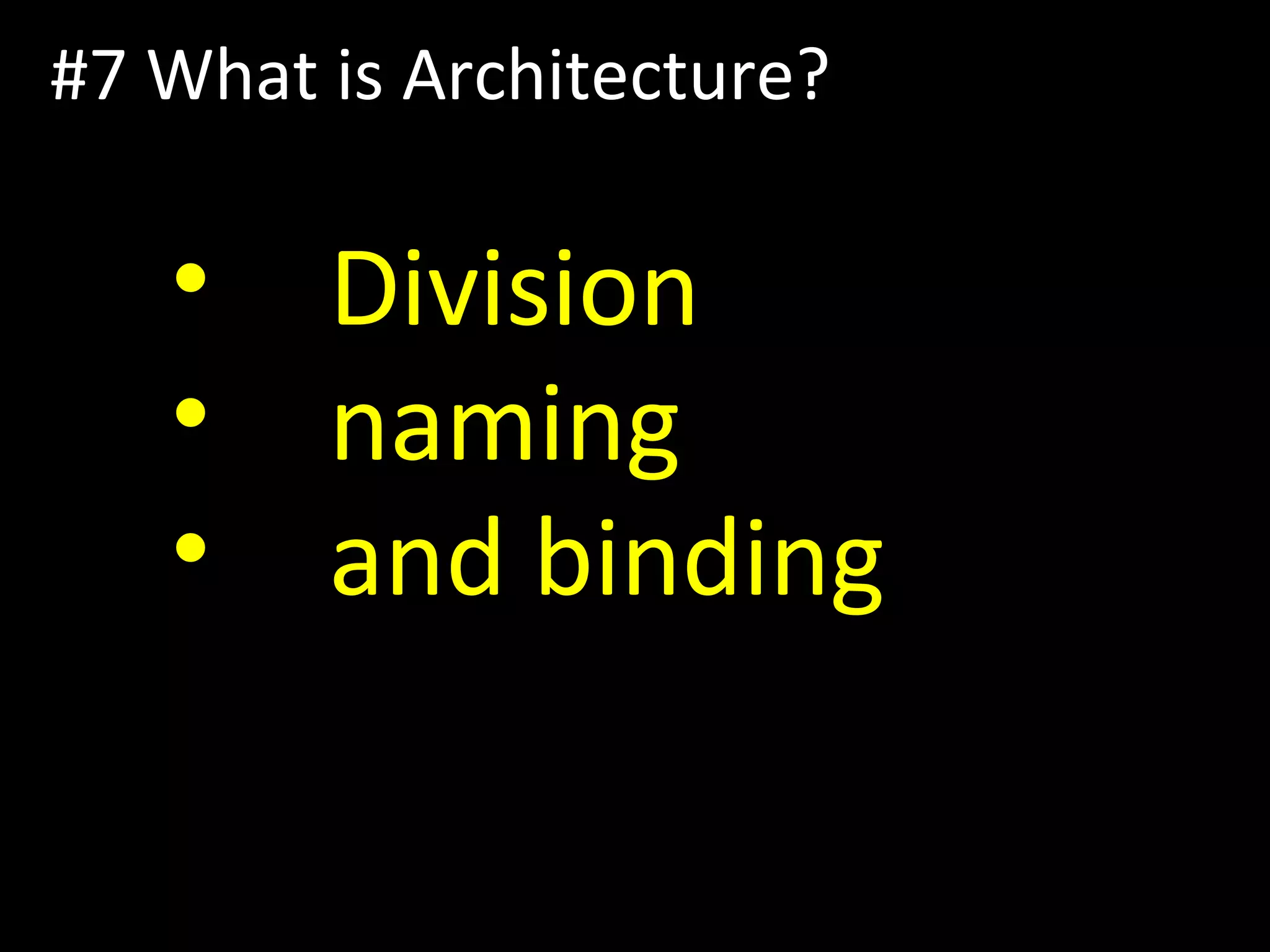#7 What is Architecture?
• Division
• naming
• and binding
 