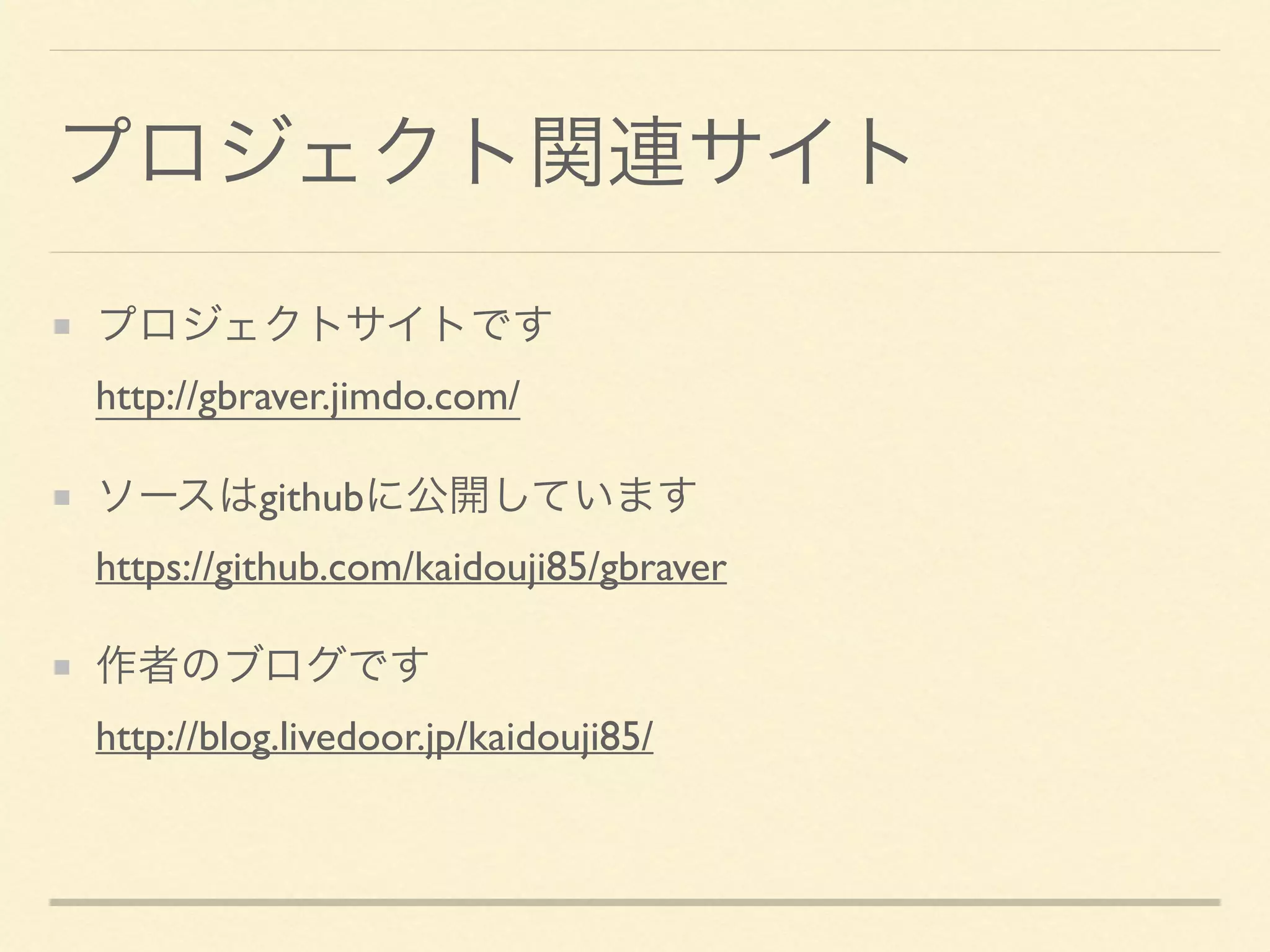 プロジェクト関連サイト
プロジェクトサイトです 
http://gbraver.jimdo.com/
ソースはgithubに公開しています 
https://github.com/kaidouji85/gbraver
作者のブログです 
http://blog.livedoor.jp/kaidouji85/
 