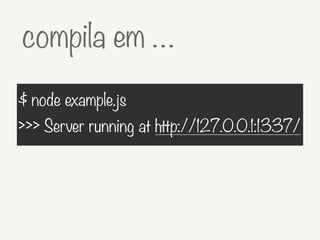 compila em …
$ node example.js
>>> Server running at http://127.0.0.1:1337/
 
