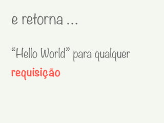 e retorna …
“Hello World” para qualquer
requisição
 