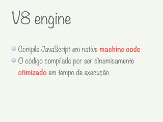 Compila JavaScript em native machine code
O código compilado por ser dinamicamente
otimizado em tempo de execução
V8 engine
 