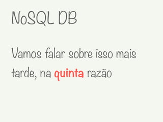 Vamos falar sobre isso mais
tarde, na quinta razão
NoSQL DB
 