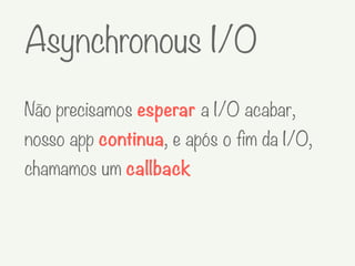 Não precisamos esperar a I/O acabar,
nosso app continua, e após o fim da I/O,
chamamos um callback
Asynchronous I/O
 