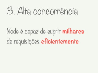 3. Alta concorrência
Node é capaz de suprir milhares
de requisições eficientemente
 