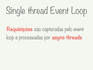 Requisições são capturadas pelo event
loop e processadas por async threads
Single thread Event Loop
 