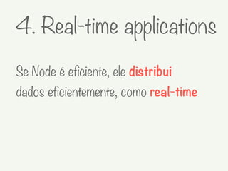 4. Real-time applications
Se Node é eficiente, ele distribui
dados eficientemente, como real-time
 