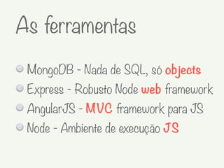 MongoDB - Nada de SQL, só objects
Express - Robusto Node web framework
AngularJS - MVC framework para JS
Node - Ambiente de execução JS
As ferramentas
 