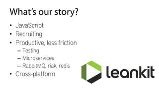 What’s our story?
•  JavaScript
•  Recruiting
•  Productive, less friction
–  Testing
–  Microservices
–  RabbitMQ, riak, redis
•  Cross-platform
 
