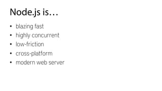 Node.js is…
•  blazing fast
•  highly concurrent
•  low-friction
•  cross-platform
•  modern web server
 