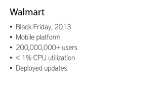 Walmart
•  Black Friday, 2013
•  Mobile platform
•  200,000,000+ users
•  < 1% CPU utilization
•  Deployed updates
 