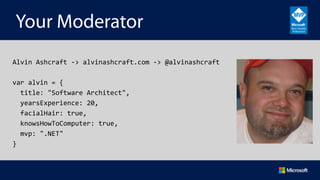 Your Moderator
Alvin	
  Ashcraft	
  -­‐>	
  alvinashcraft.com	
  -­‐>	
  @alvinashcraft	
  
	
  
var	
  alvin	
  =	
  {	
  
	
  	
  title:	
  "Software	
  Architect",	
  
	
  	
  yearsExperience:	
  20,	
  
	
  	
  facialHair:	
  true,	
  
	
  	
  knowsHowToComputer:	
  true,	
  
	
  	
  mvp:	
  ".NET"	
  
}	
  
 