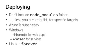 Deploying
•  Don’t include node_modules folder
•  …unless you create builds for speciﬁc targets
•  Azure is super-easy
•  Windows
–  iisnode for web apps
–  winser for services
•  Linux – forever
 