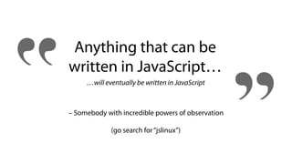 Anything that can be
written in JavaScript…
…will eventually be written in JavaScript
– Somebody with incredible powers of observation
(go search for“jslinux”)
 
