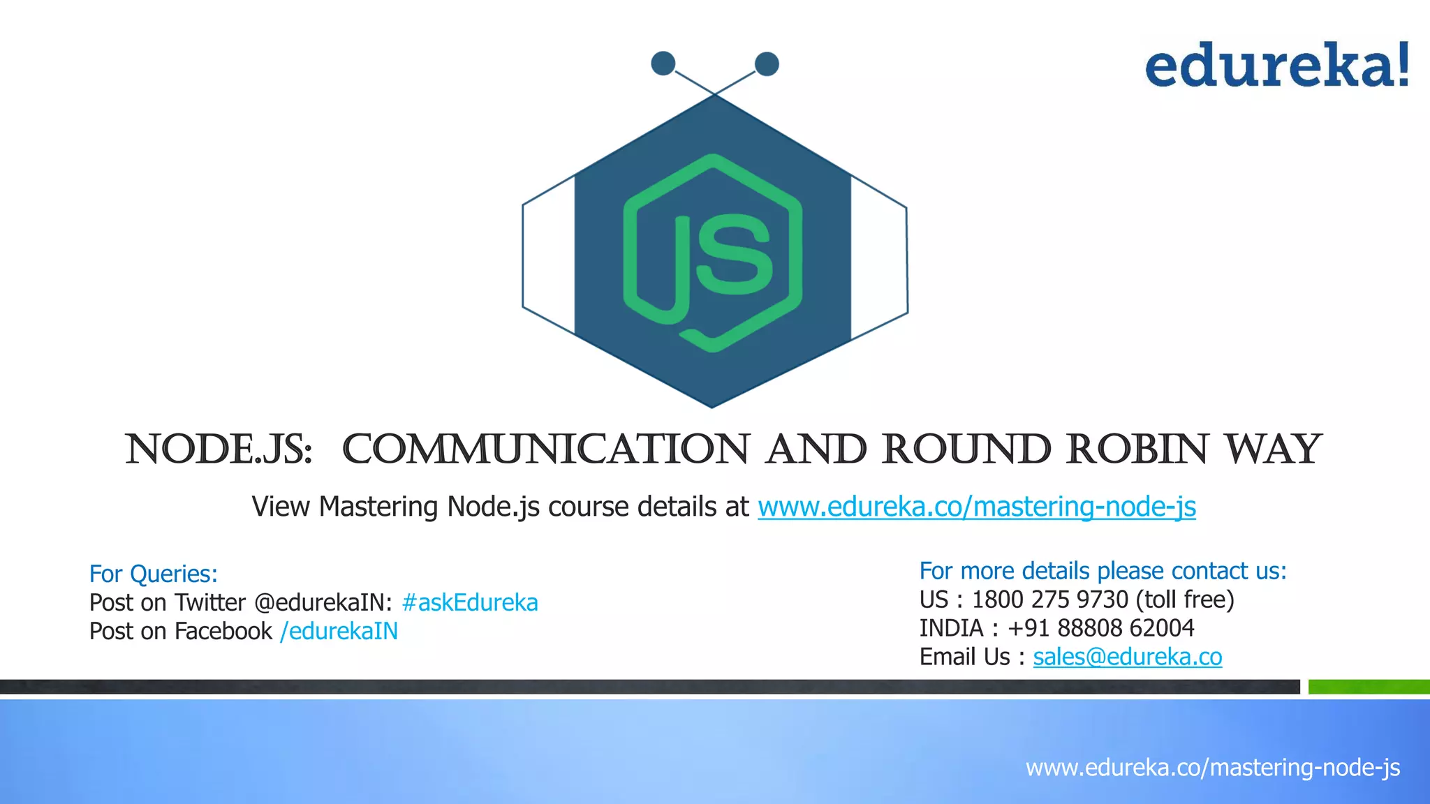www.edureka.co/mastering-node-js
View Mastering Node.js course details at www.edureka.co/mastering-node-js
Node.js: Communication and Round Robin way
For Queries:
Post on Twitter @edurekaIN: #askEdureka
Post on Facebook /edurekaIN
For more details please contact us:
US : 1800 275 9730 (toll free)
INDIA : +91 88808 62004
Email Us : sales@edureka.co
 