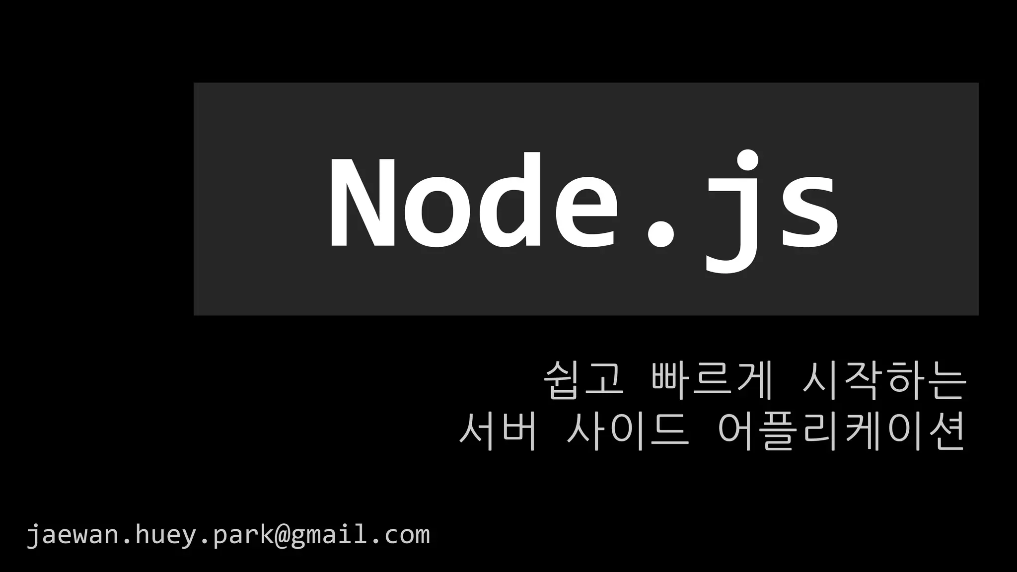 쉽고 빠르게 시작하는
서버 사이드 어플리케이션
Node.js
jaewan.huey.park@gmail.com
 