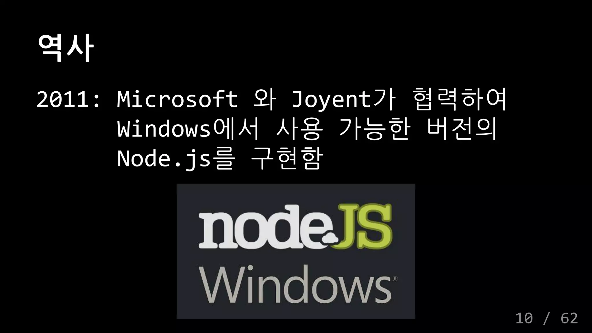 역사
2011: Microsoft 와 Joyent가 협력하여
Windows에서 사용 가능한 버전의
Node.js를 구현함
10 / 62
 