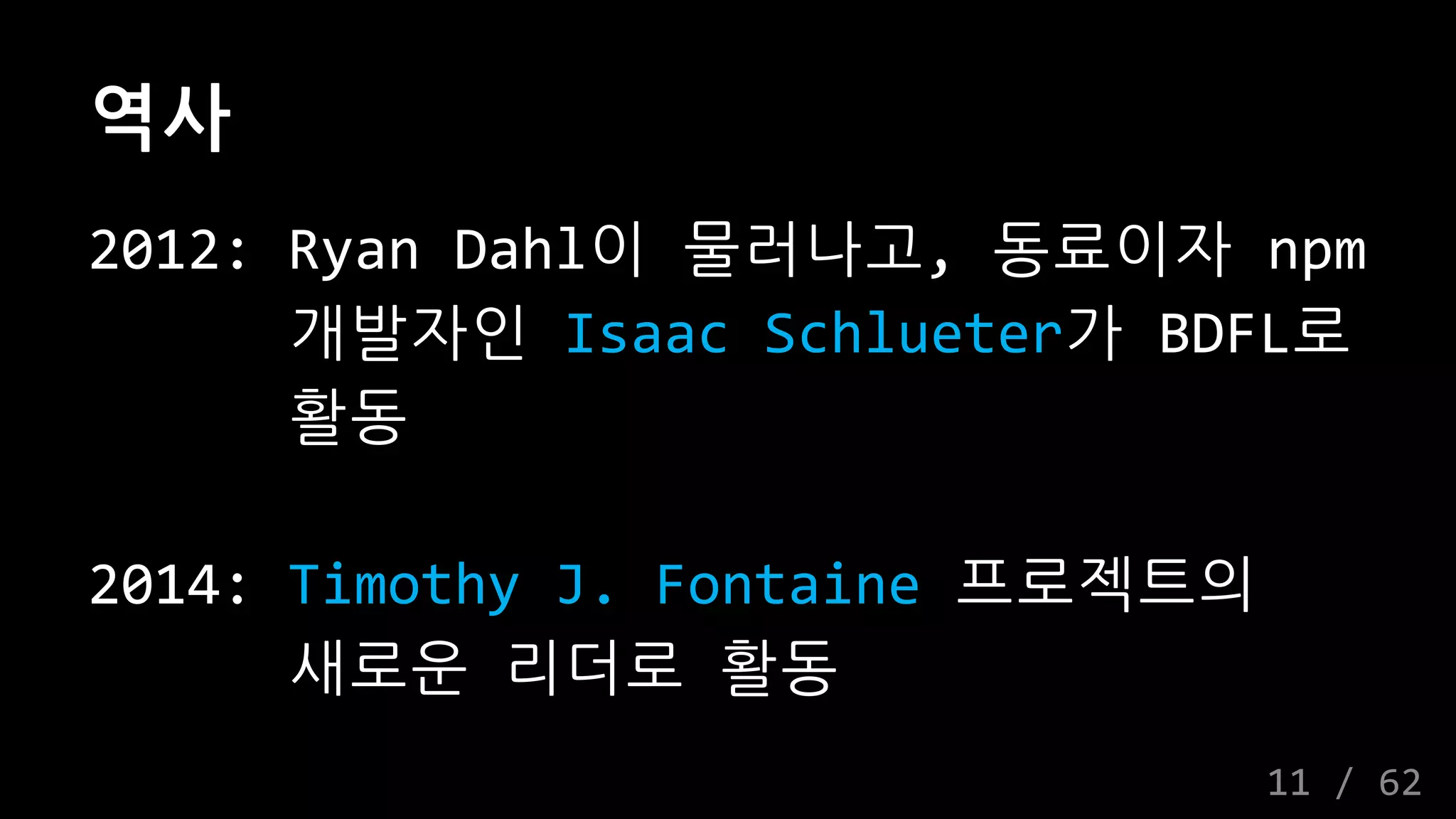 역사
2012: Ryan Dahl이 물러나고, 동료이자 npm
개발자인 Isaac Schlueter가 BDFL로
활동
2014: Timothy J. Fontaine 프로젝트의
새로운 리더로 활동
11 / 62
 