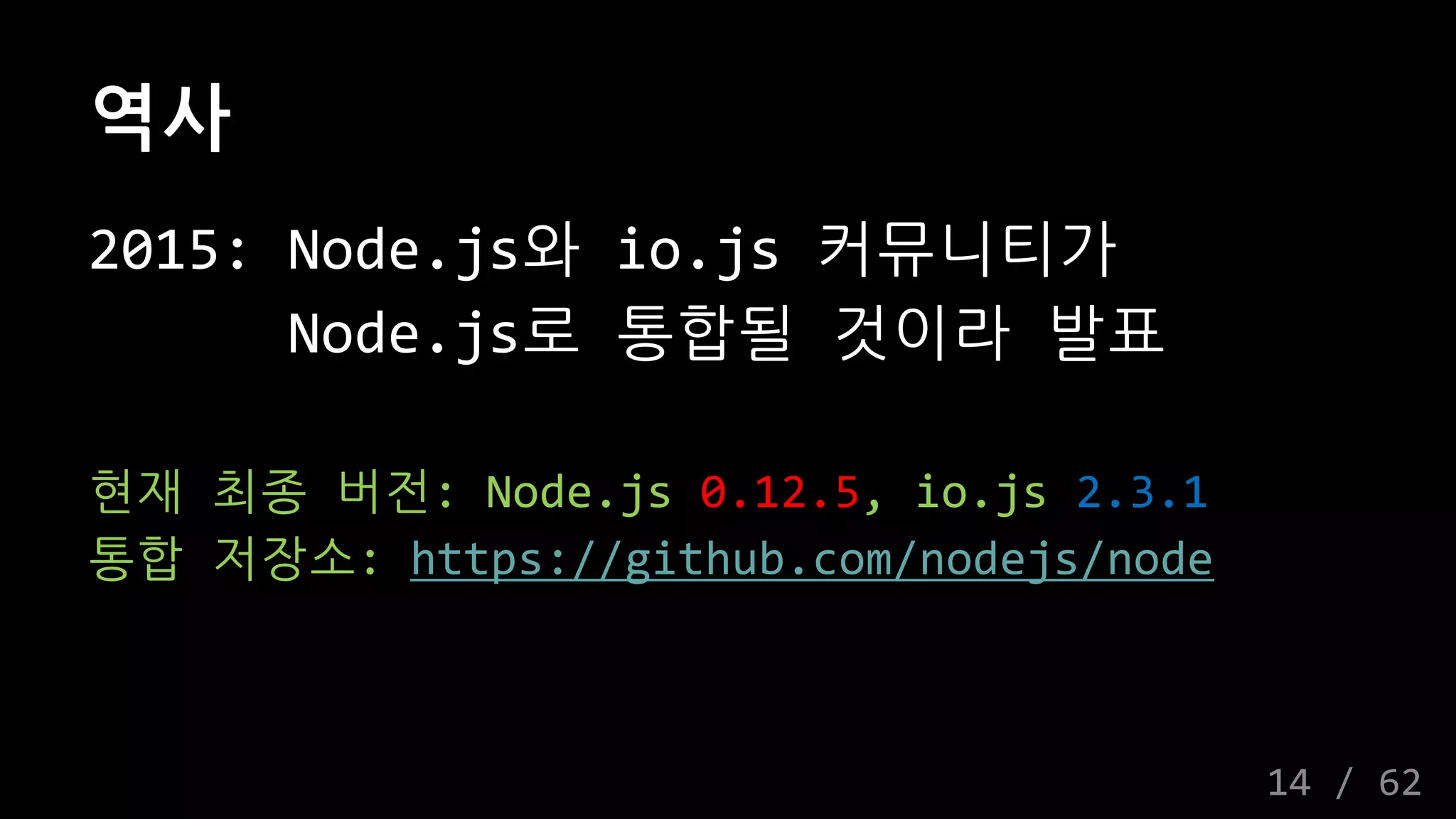 역사
2015: Node.js와 io.js 커뮤니티가
Node.js로 통합될 것이라 발표
현재 최종 버전: Node.js 0.12.5, io.js 2.3.1
통합 저장소: https://github.com/nodejs/node
14 / 62
 