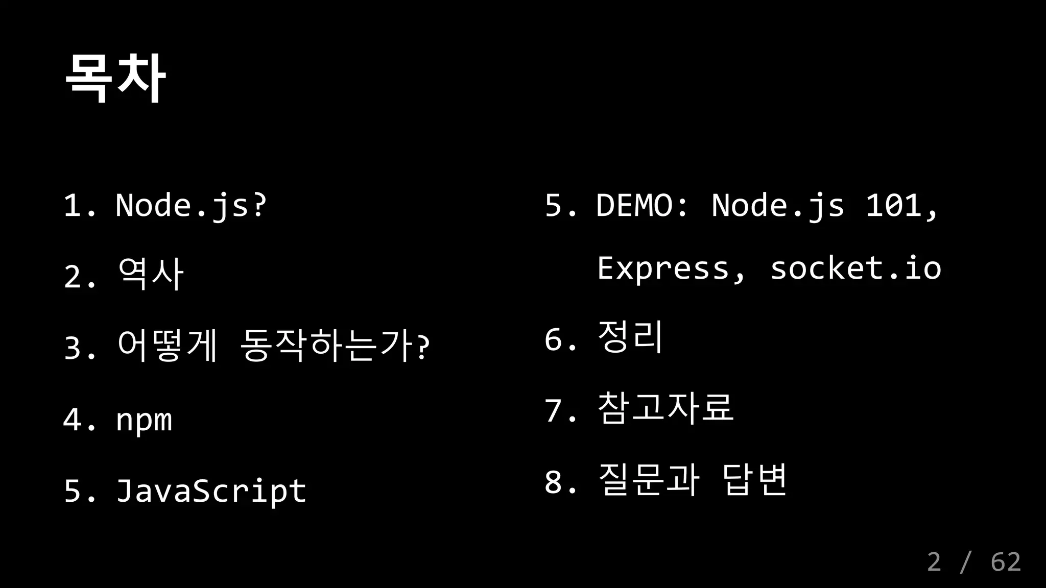 목차
1. Node.js?
2. 역사
3. 어떻게 동작하는가?
4. npm
5. JavaScript
5. DEMO: Node.js 101,
Express, socket.io
6. 정리
7. 참고자료
8. 질문과 답변
2 / 62
 