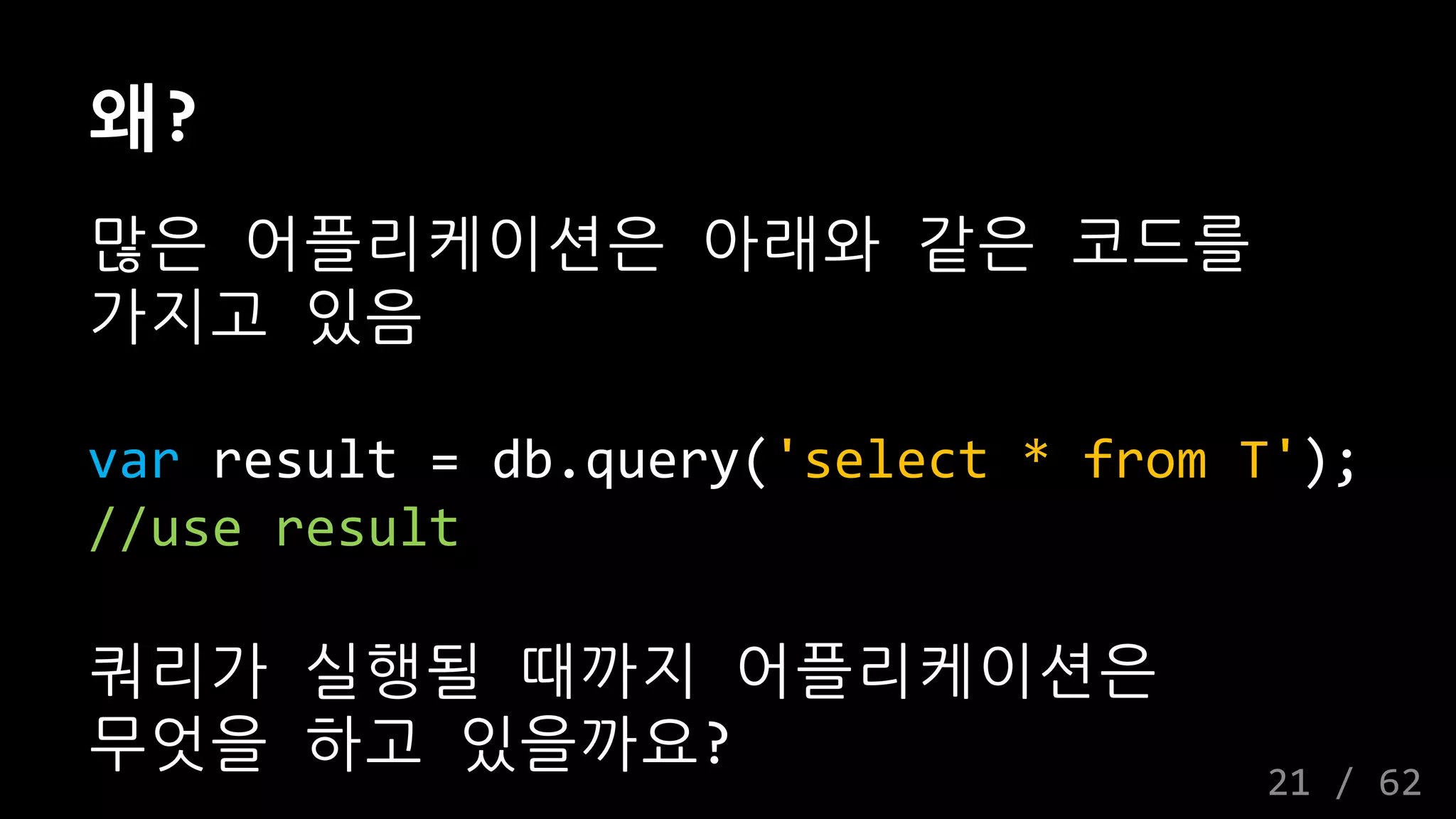 왜?
많은 어플리케이션은 아래와 같은 코드를
가지고 있음
var result = db.query('select * from T');
//use result
쿼리가 실행될 때까지 어플리케이션은
무엇을 하고 있을까요?
21 / 62
 