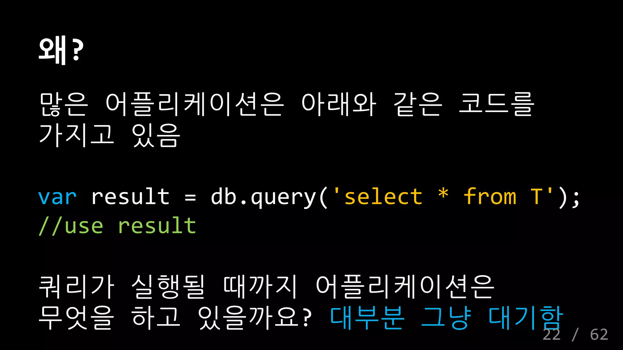 왜?
많은 어플리케이션은 아래와 같은 코드를
가지고 있음
var result = db.query('select * from T');
//use result
쿼리가 실행될 때까지 어플리케이션은
무엇을 하고 있을까요? 대부분 그냥 대기함
22 / 62
 