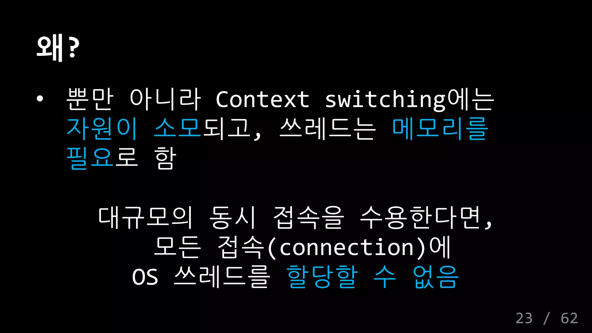 왜?
• 뿐만 아니라 Context switching에는
자원이 소모되고, 쓰레드는 메모리를
필요로 함
대규모의 동시 접속을 수용한다면,
모든 접속(connection)에
OS 쓰레드를 할당할 수 없음
23 / 62
 